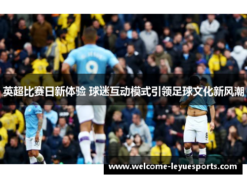 英超比赛日新体验 球迷互动模式引领足球文化新风潮