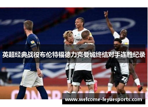 英超经典战役布伦特福德力克曼城终结对手连胜纪录