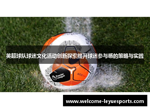英超球队球迷文化活动创新探索提升球迷参与感的策略与实践