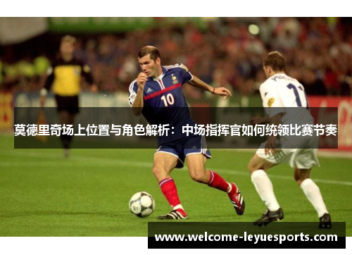 莫德里奇场上位置与角色解析:中场指挥官如何统领比赛节奏 莫德里奇场上位置与角色解析:中场指挥官如何统领比赛节奏