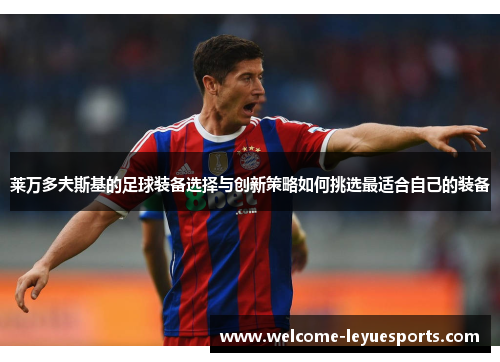 莱万多夫斯基的足球装备选择与创新策略如何挑选最适合自己的装备 莱万多夫斯基的足球装备选择与创新策略如何挑选最适合自己的装备