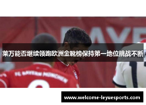 莱万能否继续领跑欧洲金靴榜保持第一地位挑战不断 莱万能否继续领跑欧洲金靴榜保持第一地位挑战不断