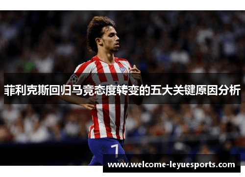 菲利克斯回归马竞态度转变的五大关键原因分析 菲利克斯回归马竞态度转变的五大关键原因分析