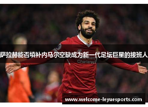 萨拉赫能否填补内马尔空缺成为新一代足坛巨星的接班人 萨拉赫能否填补内马尔空缺成为新一代足坛巨星的接班人