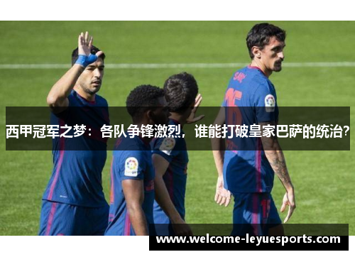 西甲冠军之梦:各队争锋激烈,谁能打破皇家巴萨的统治? 西甲冠军之梦:各队争锋激烈,谁能打破皇家巴萨的统治?