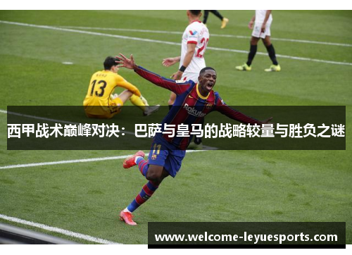 西甲战术巅峰对决:巴萨与皇马的战略较量与胜负之谜 西甲战术巅峰对决:巴萨与皇马的战略较量与胜负之谜