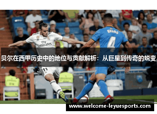 贝尔在西甲历史中的地位与贡献解析:从巨星到传奇的蜕变 贝尔在西甲历史中的地位与贡献解析:从巨星到传奇的蜕变