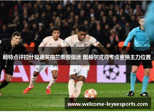 赖特点评拉什福德英格兰表现低迷 图赫尔或将考虑更换主力位置 赖特点评拉什福德英格兰表现低迷 图赫尔或将考虑更换主力位置