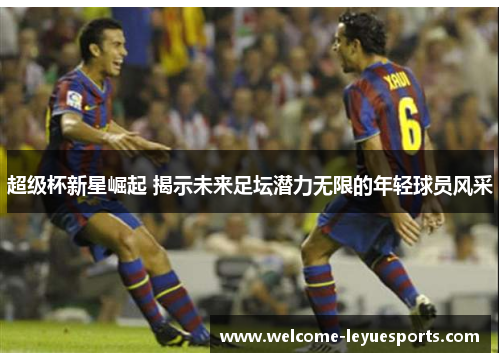 超级杯新星崛起 揭示未来足坛潜力无限的年轻球员风采 超级杯新星崛起 揭示未来足坛潜力无限的年轻球员风采