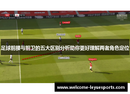 足球前腰与前卫的五大区别分析助你更好理解两者角色定位