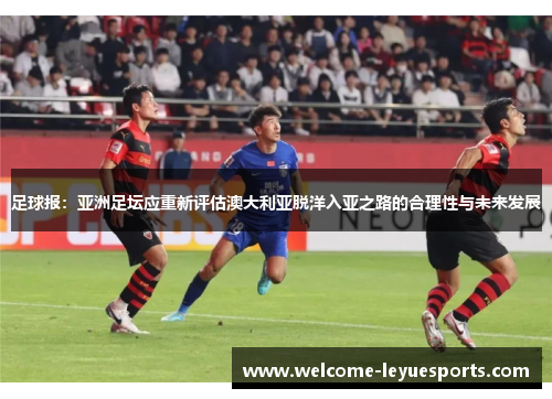 足球报:亚洲足坛应重新评估澳大利亚脱洋入亚之路的合理性与未来发展 足球报:亚洲足坛应重新评估澳大利亚脱洋入亚之路的合理性与未来发展