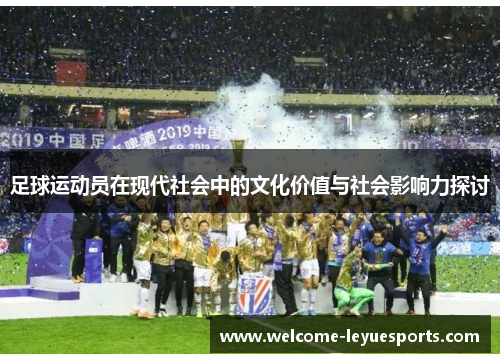 足球运动员在现代社会中的文化价值与社会影响力探讨 足球运动员在现代社会中的文化价值与社会影响力探讨