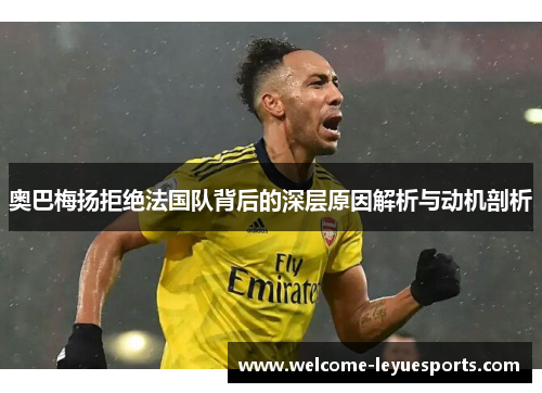 奥巴梅扬拒绝法国队背后的深层原因解析与动机剖析 奥巴梅扬拒绝法国队背后的深层原因解析与动机剖析