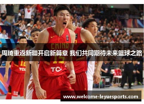 周琦重返新疆开启新篇章 我们共同期待未来篮球之路 周琦重返新疆开启新篇章 我们共同期待未来篮球之路