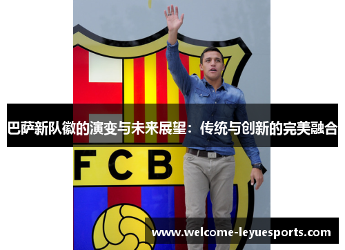 巴萨新队徽的演变与未来展望:传统与创新的完美融合 巴萨新队徽的演变与未来展望:传统与创新的完美融合