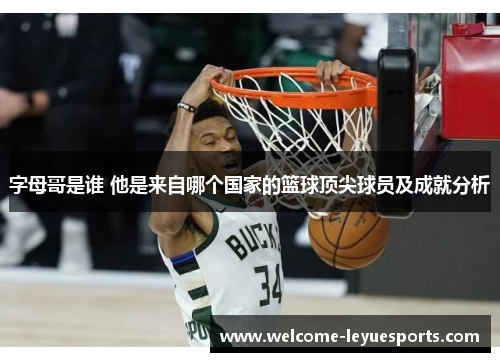 字母哥是谁 他是来自哪个国家的篮球顶尖球员及成就分析 字母哥是谁 他是来自哪个国家的篮球顶尖球员及成就分析
