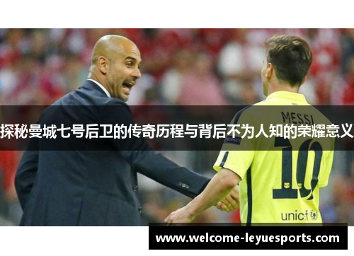 探秘曼城七号后卫的传奇历程与背后不为人知的荣耀意义 探秘曼城七号后卫的传奇历程与背后不为人知的荣耀意义