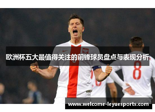 欧洲杯五大最值得关注的前锋球员盘点与表现分析