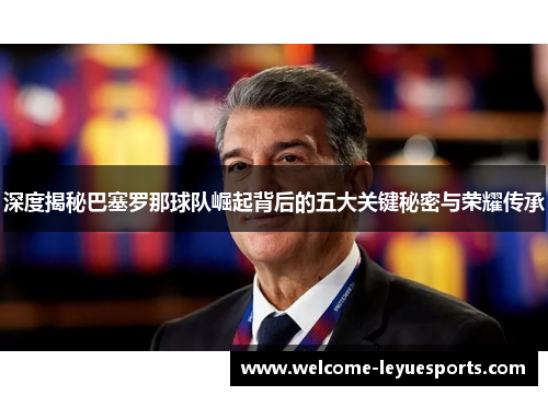 深度揭秘巴塞罗那球队崛起背后的五大关键秘密与荣耀传承