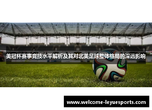美冠杯赛事竞技水平解析及其对北美足球整体格局的深远影响 美冠杯赛事竞技水平解析及其对北美足球整体格局的深远影响