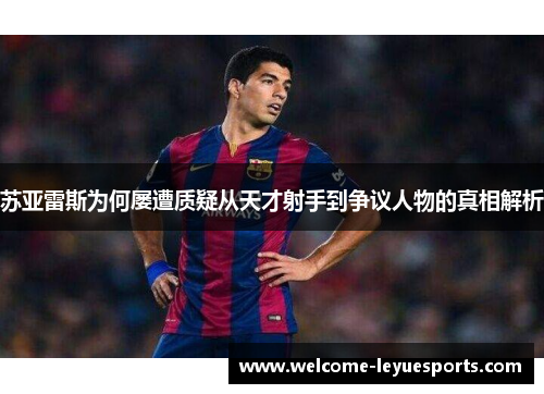 苏亚雷斯为何屡遭质疑从天才射手到争议人物的真相解析 苏亚雷斯为何屡遭质疑从天才射手到争议人物的真相解析