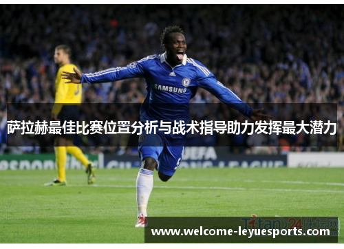 萨拉赫最佳比赛位置分析与战术指导助力发挥最大潜力 萨拉赫最佳比赛位置分析与战术指导助力发挥最大潜力