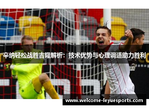 辛纳轻松战胜吉隆解析:技术优势与心理调适助力胜利 辛纳轻松战胜吉隆解析:技术优势与心理调适助力胜利