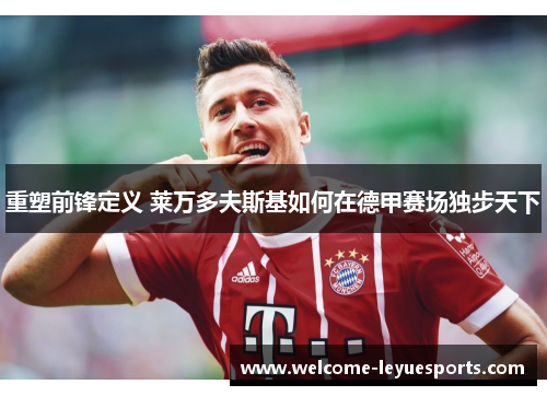 重塑前锋定义 莱万多夫斯基如何在德甲赛场独步天下 重塑前锋定义 莱万多夫斯基如何在德甲赛场独步天下