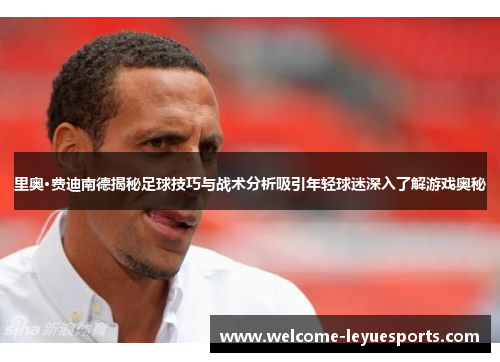 里奥·费迪南德揭秘足球技巧与战术分析吸引年轻球迷深入了解游戏奥秘 里奥·费迪南德揭秘足球技巧与战术分析吸引年轻球迷深入了解游戏奥秘