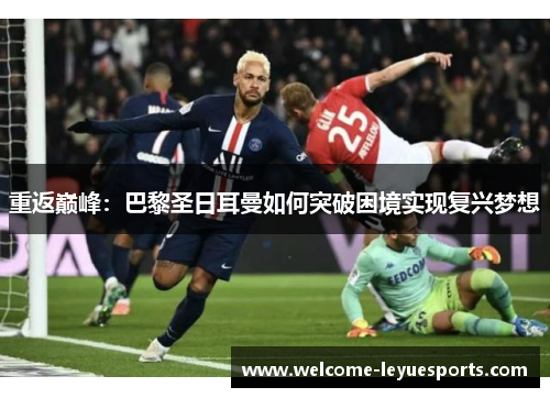 重返巅峰:巴黎圣日耳曼如何突破困境实现复兴梦想 重返巅峰:巴黎圣日耳曼如何突破困境实现复兴梦想