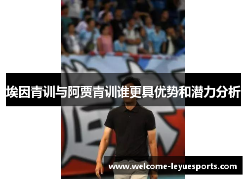 埃因青训与阿贾青训谁更具优势和潜力分析 埃因青训与阿贾青训谁更具优势和潜力分析