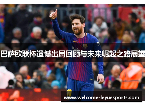 巴萨欧联杯遗憾出局回顾与未来崛起之路展望 巴萨欧联杯遗憾出局回顾与未来崛起之路展望