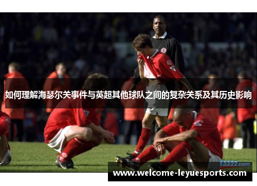 如何理解海瑟尔关事件与英超其他球队之间的复杂关系及其历史影响 如何理解海瑟尔关事件与英超其他球队之间的复杂关系及其历史影响
