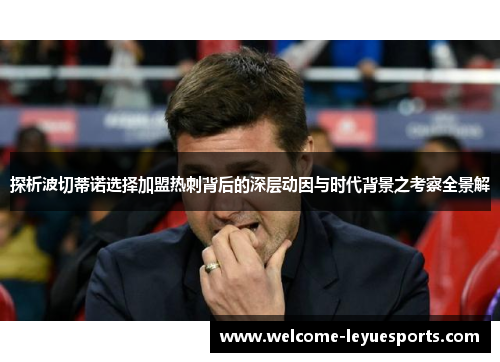 探析波切蒂诺选择加盟热刺背后的深层动因与时代背景之考察全景解 探析波切蒂诺选择加盟热刺背后的深层动因与时代背景之考察全景解