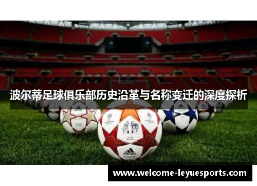 波尔蒂足球俱乐部历史沿革与名称变迁的深度探析 波尔蒂足球俱乐部历史沿革与名称变迁的深度探析