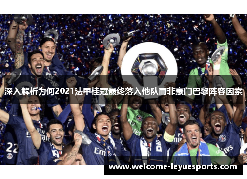 深入解析为何2021法甲桂冠最终落入他队而非豪门巴黎阵容因素 深入解析为何2021法甲桂冠最终落入他队而非豪门巴黎阵容因素