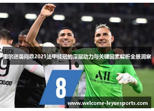 里尔逆袭问鼎2021法甲桂冠的深层动力与关键因素解析全景洞察 里尔逆袭问鼎2021法甲桂冠的深层动力与关键因素解析全景洞察