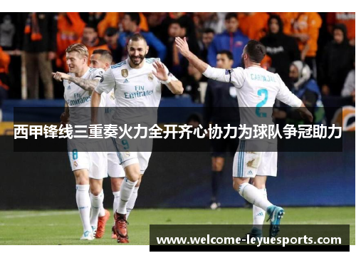西甲锋线三重奏火力全开齐心协力为球队争冠助力