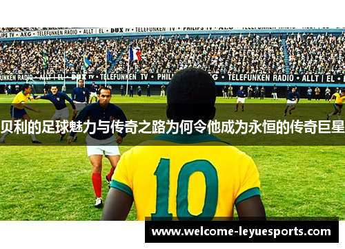 贝利的足球魅力与传奇之路为何令他成为永恒的传奇巨星 贝利的足球魅力与传奇之路为何令他成为永恒的传奇巨星