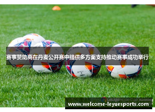 赛事赞助商在丹麦公开赛中提供多方面支持推动赛事成功举行 赛事赞助商在丹麦公开赛中提供多方面支持推动赛事成功举行