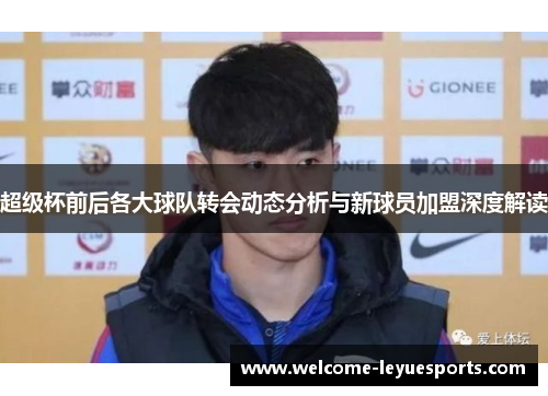 超级杯前后各大球队转会动态分析与新球员加盟深度解读 超级杯前后各大球队转会动态分析与新球员加盟深度解读