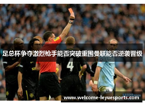 足总杯争夺激烈枪手能否突破重围曼联能否逆袭晋级 足总杯争夺激烈枪手能否突破重围曼联能否逆袭晋级