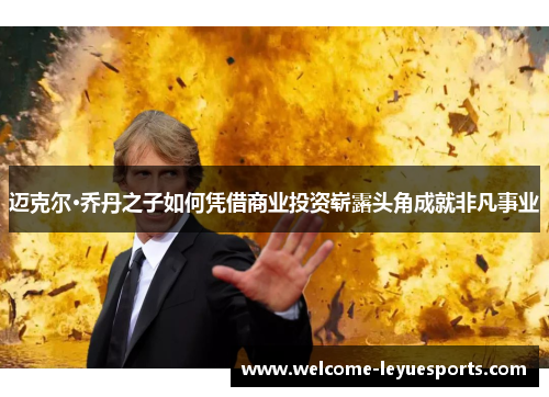 迈克尔·乔丹之子如何凭借商业投资崭露头角成就非凡事业