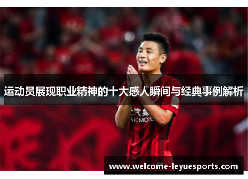 运动员展现职业精神的十大感人瞬间与经典事例解析