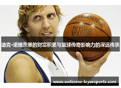迪克·诺维茨基的财富积累与篮球传奇影响力的深远传承 迪克·诺维茨基的财富积累与篮球传奇影响力的深远传承