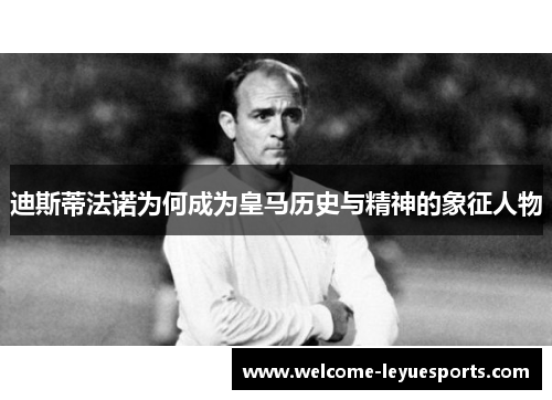 迪斯蒂法诺为何成为皇马历史与精神的象征人物 迪斯蒂法诺为何成为皇马历史与精神的象征人物