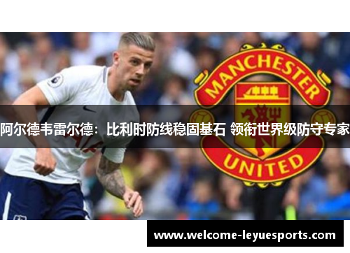 阿尔德韦雷尔德：比利时防线稳固基石 领衔世界级防守专家