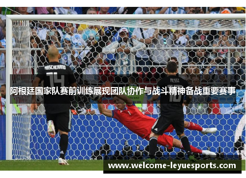 阿根廷国家队赛前训练展现团队协作与战斗精神备战重要赛事 阿根廷国家队赛前训练展现团队协作与战斗精神备战重要赛事