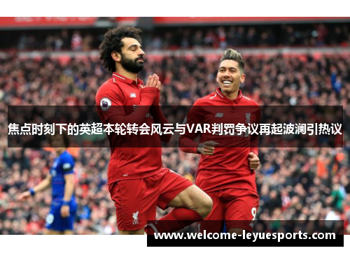 焦点时刻下的英超本轮转会风云与VAR判罚争议再起波澜引热议