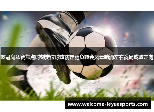 欧冠淘汰赛焦点时刻定位球攻防定胜负转会风云暗涌左右战局成败走向